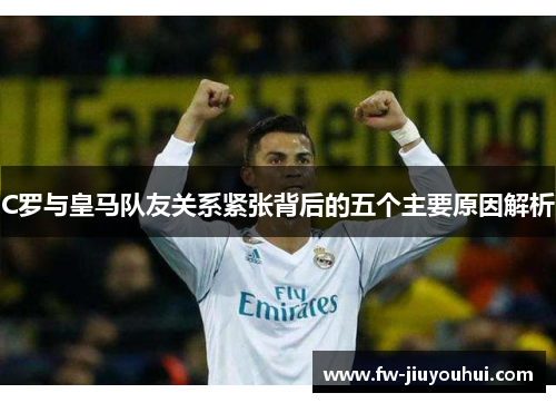 C罗与皇马队友关系紧张背后的五个主要原因解析