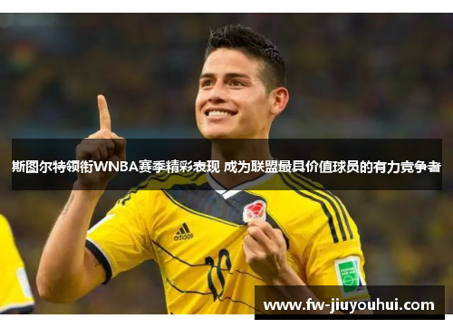 斯图尔特领衔WNBA赛季精彩表现 成为联盟最具价值球员的有力竞争者