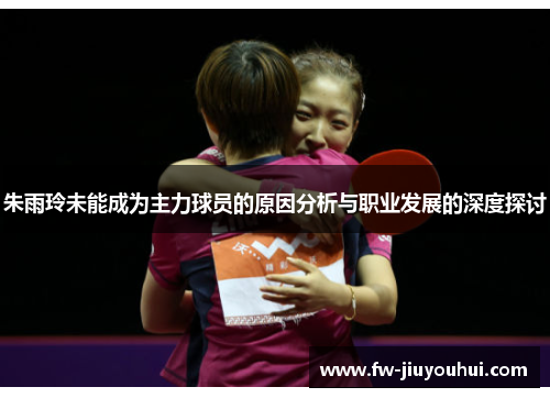朱雨玲未能成为主力球员的原因分析与职业发展的深度探讨