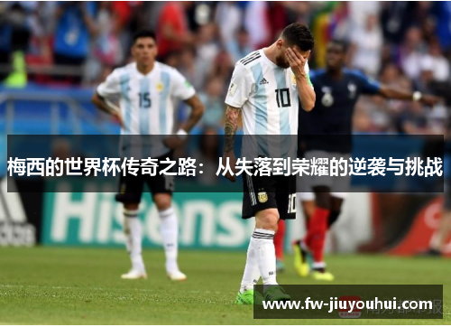 梅西的世界杯传奇之路：从失落到荣耀的逆袭与挑战