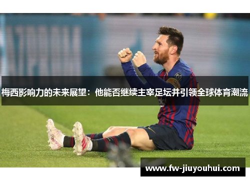 梅西影响力的未来展望：他能否继续主宰足坛并引领全球体育潮流