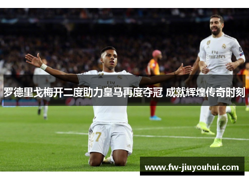 罗德里戈梅开二度助力皇马再度夺冠 成就辉煌传奇时刻 罗德里戈梅开二度助力皇马再度夺冠 成就辉煌传奇时刻