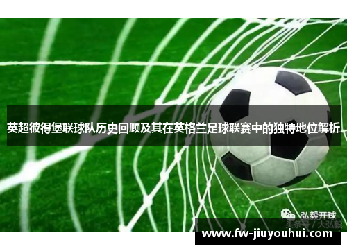 英超彼得堡联球队历史回顾及其在英格兰足球联赛中的独特地位解析 英超彼得堡联球队历史回顾及其在英格兰足球联赛中的独特地位解析