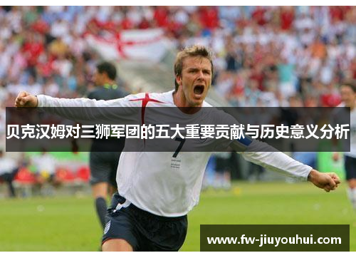 贝克汉姆对三狮军团的五大重要贡献与历史意义分析