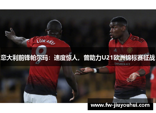 意大利前锋帕尔玛：速度惊人，曾助力U21欧洲锦标赛征战