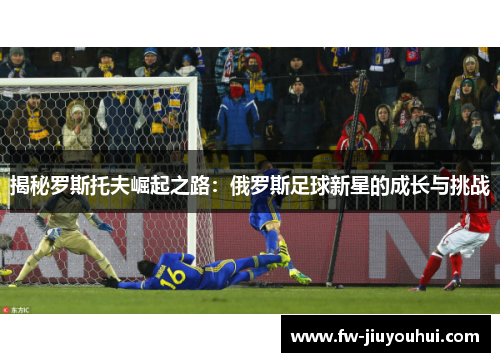 揭秘罗斯托夫崛起之路：俄罗斯足球新星的成长与挑战