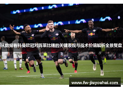 从数据看科曼欧冠对阵莱比锡的关键表现与战术价值解析全景复盘