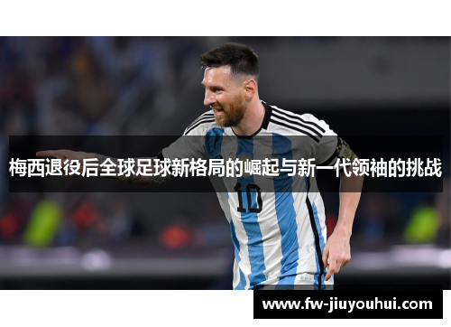 梅西退役后全球足球新格局的崛起与新一代领袖的挑战