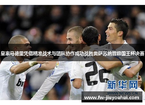 皇家马德里凭借精准战术与团队协作成功战胜奥萨苏纳晋级国王杯决赛