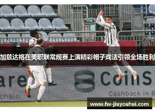 加兹达格在美职联常规赛上演精彩帽子戏法引领全场胜利