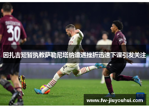 因扎吉短暂执教萨勒尼塔纳遭遇挫折迅速下课引发关注