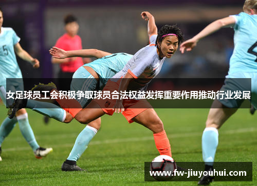 女足球员工会积极争取球员合法权益发挥重要作用推动行业发展