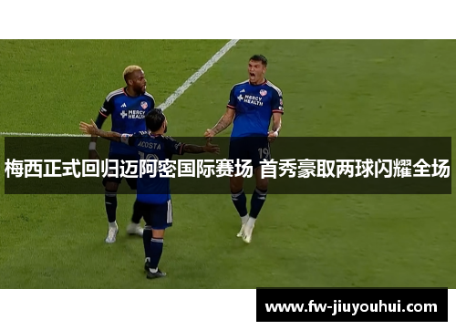 梅西正式回归迈阿密国际赛场 首秀豪取两球闪耀全场