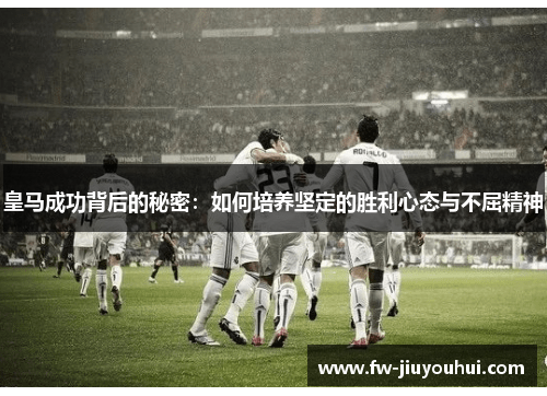 皇马成功背后的秘密：如何培养坚定的胜利心态与不屈精神