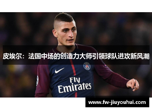 皮埃尔：法国中场的创造力大师引领球队进攻新风潮