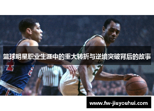 篮球明星职业生涯中的重大转折与逆境突破背后的故事