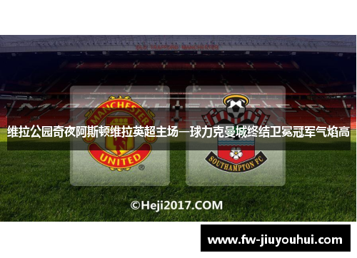 维拉公园奇夜阿斯顿维拉英超主场一球力克曼城终结卫冕冠军气焰高