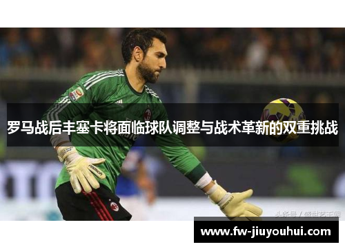 罗马战后丰塞卡将面临球队调整与战术革新的双重挑战