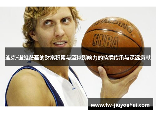 迪克·诺维茨基的财富积累与篮球影响力的持续传承与深远贡献