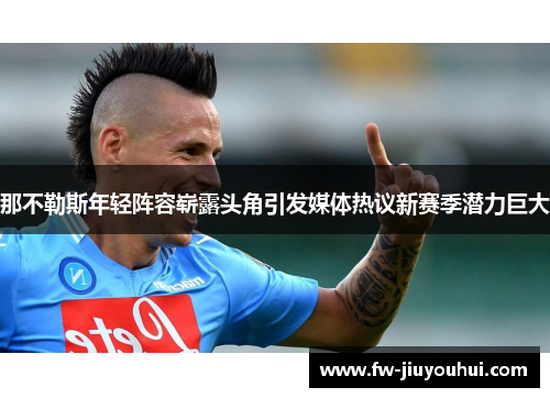 那不勒斯年轻阵容崭露头角引发媒体热议新赛季潜力巨大