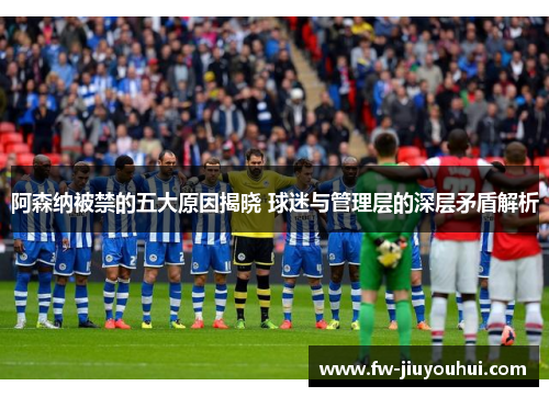 阿森纳被禁的五大原因揭晓 球迷与管理层的深层矛盾解析